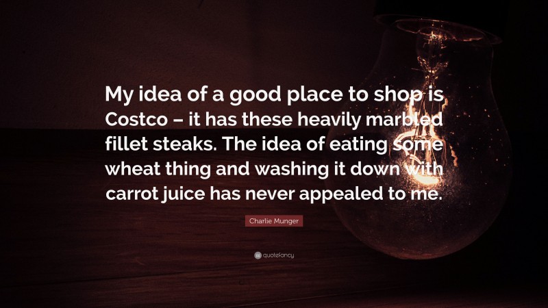 Charlie Munger Quote: “My idea of a good place to shop is Costco – it has these heavily marbled fillet steaks. The idea of eating some wheat thing and washing it down with carrot juice has never appealed to me.”