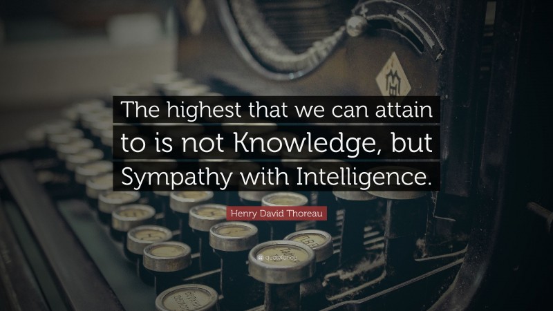 Henry David Thoreau Quote: “The highest that we can attain to is not Knowledge, but Sympathy with Intelligence.”