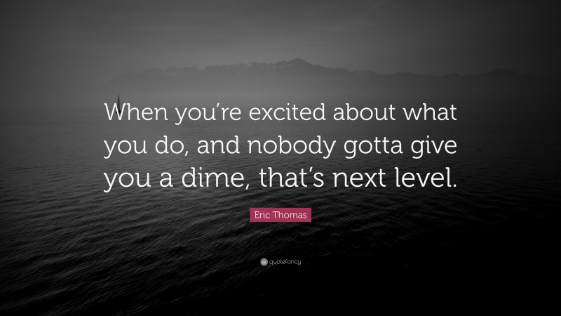 Eric Thomas Quote: “When you’re excited about what you do, and nobody gotta give you a dime, that’s next level.”