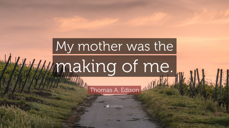Thomas A. Edison Quote: “My mother was the making of me.”
