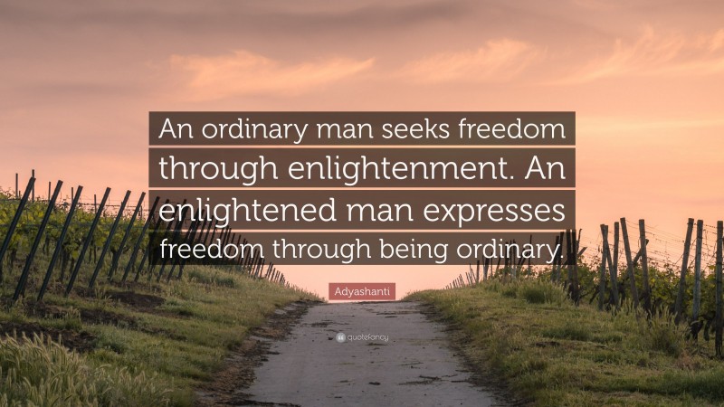 Adyashanti Quote: “An ordinary man seeks freedom through enlightenment. An enlightened man expresses freedom through being ordinary.”