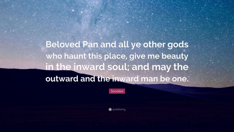 Socrates Quote: “Beloved Pan and all ye other gods who haunt this place, give me beauty in the inward soul; and may the outward and the inward man be one.”