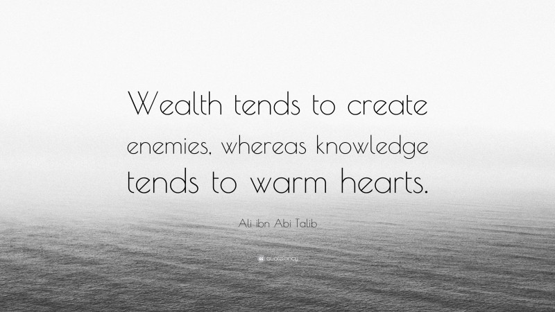 Ali ibn Abi Talib Quote: “Wealth tends to create enemies, whereas knowledge tends to warm hearts.”