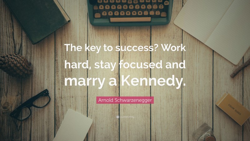 Arnold Schwarzenegger Quote: “The key to success? Work hard, stay focused and marry a Kennedy.”