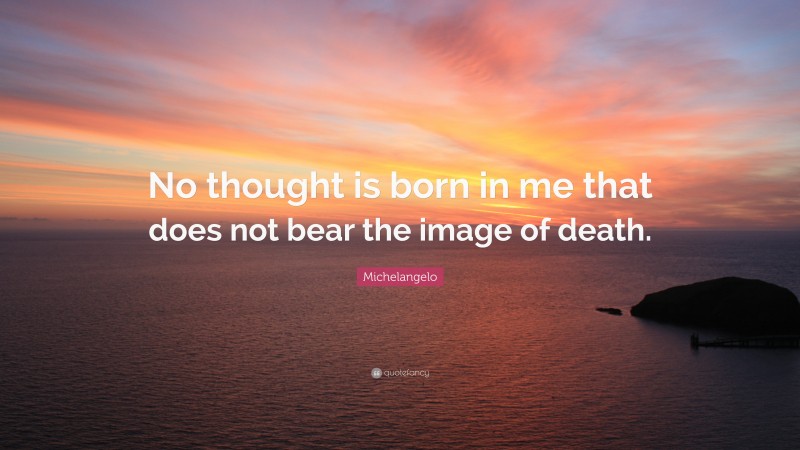 Michelangelo Quote: “No thought is born in me that does not bear the image of death.”