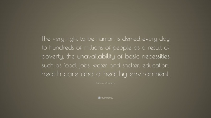 Nelson Mandela Quote: “The very right to be human is denied every day to hundreds of millions of people as a result of poverty, the unavailability of basic necessities such as food, jobs, water and shelter, education, health care and a healthy environment.”