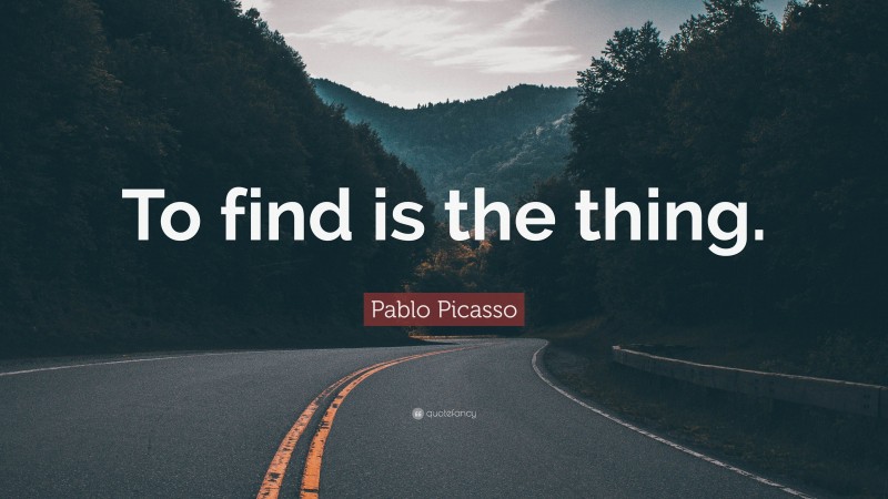 Pablo Picasso Quote: “To find is the thing.”