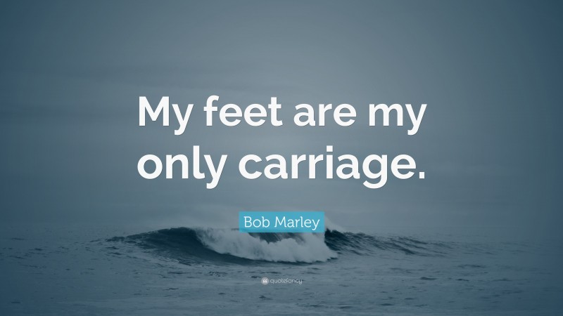 Bob Marley Quote: “My feet are my only carriage.”