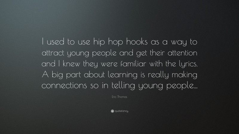 Eric Thomas Quote: “I used to use hip hop hooks as a way to attract young people and get their attention and I knew they were familiar with the lyrics. A big part about learning is really making connections so in telling young people...”