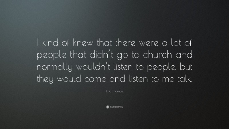 Eric Thomas Quote: “I kind of knew that there were a lot of people that didn’t go to church and normally wouldn’t listen to people, but they would come and listen to me talk.”
