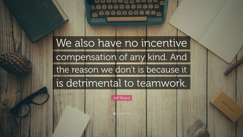 Jeff Bezos Quote: “We also have no incentive compensation of any kind. And the reason we don’t is because it is detrimental to teamwork.”