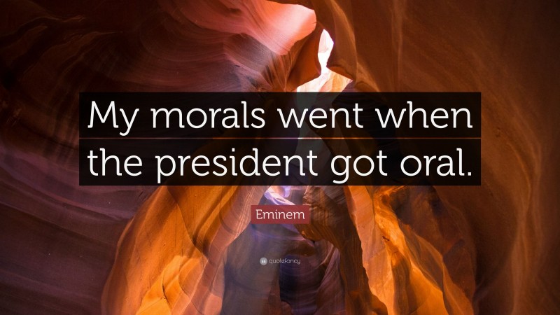 Eminem Quote: “My morals went when the president got oral.”