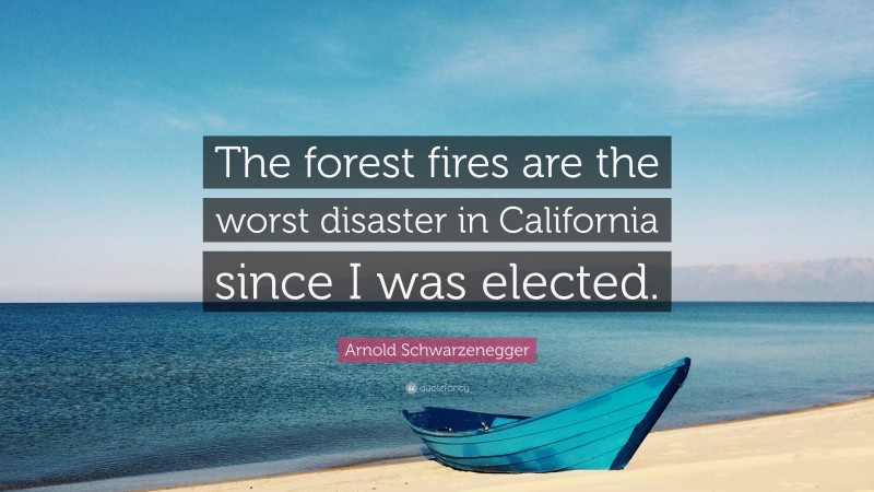 Arnold Schwarzenegger Quote: “The forest fires are the worst disaster in California since I was elected.”