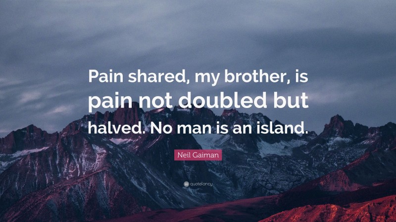 Neil Gaiman Quote: “Pain shared, my brother, is pain not doubled but halved. No man is an island.”