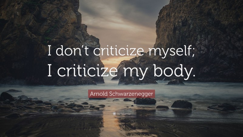 Arnold Schwarzenegger Quote: “I don’t criticize myself; I criticize my body.”