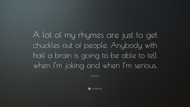 Eminem Quote: “A lot of my rhymes are just to get chuckles out of people. Anybody with half a brain is going to be able to tell when I’m joking and when I’m serious.”
