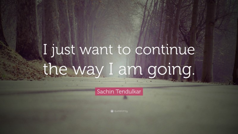 Sachin Tendulkar Quote: “I just want to continue the way I am going.”