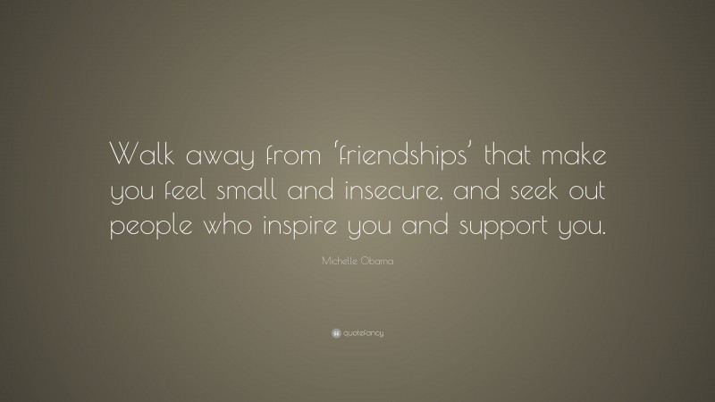 Michelle Obama Quote: “Walk away from ‘friendships’ that make you feel small and insecure, and seek out people who inspire you and support you.”