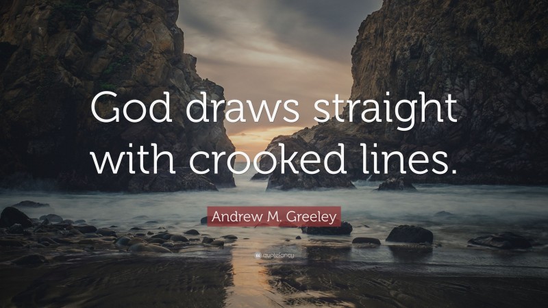 Andrew M. Greeley Quote: “God draws straight with crooked lines.”