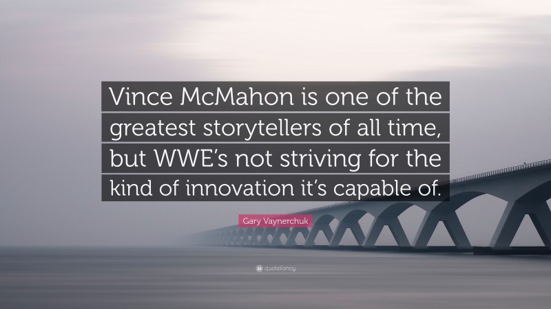 Gary Vaynerchuk Quote: “Vince McMahon is one of the greatest storytellers of all time, but WWE’s not striving for the kind of innovation it’s capable of.”