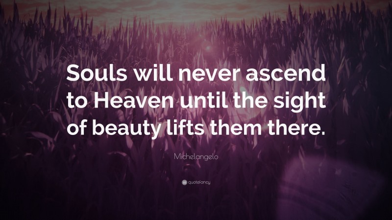 Michelangelo Quote: “Souls will never ascend to Heaven until the sight of beauty lifts them there.”