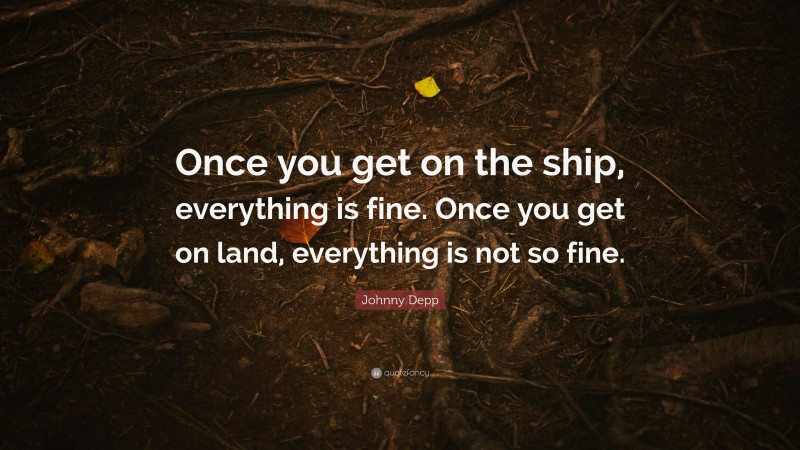 Johnny Depp Quote: “Once you get on the ship, everything is fine. Once you get on land, everything is not so fine.”