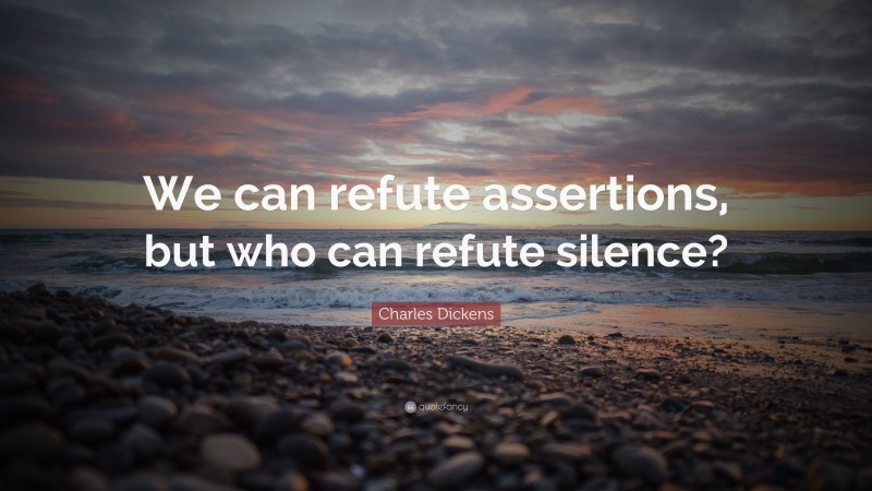 Charles Dickens Quote: “We can refute assertions, but who can refute silence?”