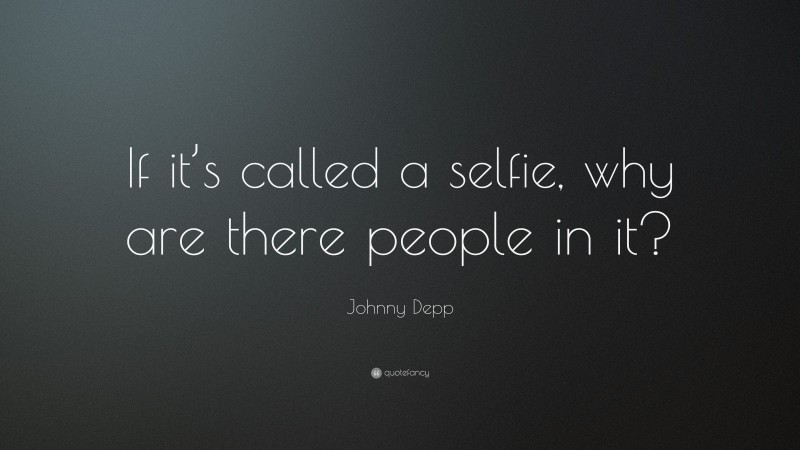 Johnny Depp Quote: “If it’s called a selfie, why are there people in it?”
