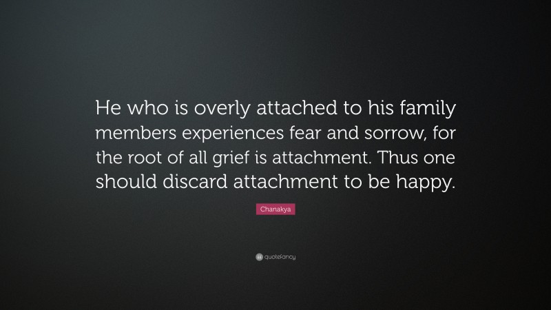 Chanakya Quote: “He who is overly attached to his family members experiences fear and sorrow, for the root of all grief is attachment. Thus one should discard attachment to be happy.”