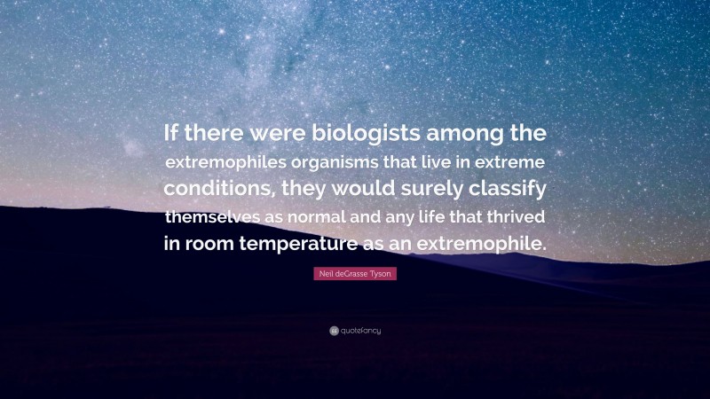 Neil deGrasse Tyson Quote: “If there were biologists among the extremophiles organisms that live in extreme conditions, they would surely classify themselves as normal and any life that thrived in room temperature as an extremophile.”