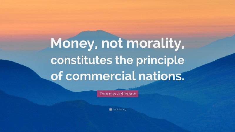 Thomas Jefferson Quote: “Money, not morality, constitutes the principle of commercial nations.”