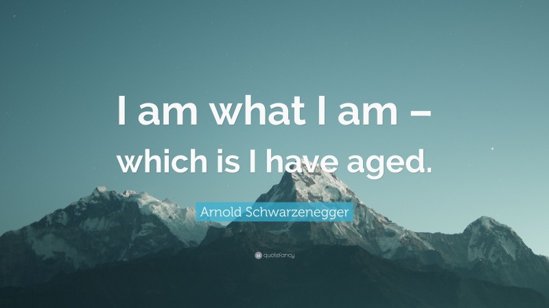 Arnold Schwarzenegger Quote: “I am what I am – which is I have aged.”
