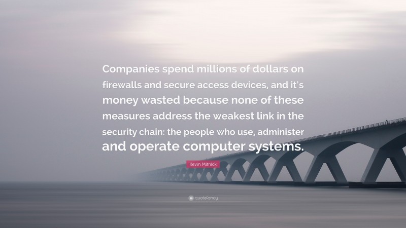 Kevin Mitnick Quote: “Companies spend millions of dollars on firewalls and secure access devices, and it’s money wasted because none of these measures address the weakest link in the security chain: the people who use, administer and operate computer systems.”