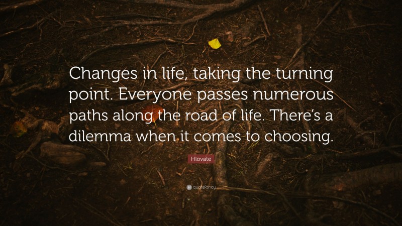Hlovate Quote: “Changes in life, taking the turning point. Everyone passes numerous paths along the road of life. There’s a dilemma when it comes to choosing.”