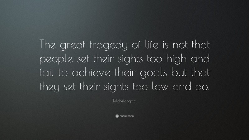 Michelangelo Quote: “The great tragedy of life is not that people set their sights too high and fail to achieve their goals but that they set their sights too low and do.”