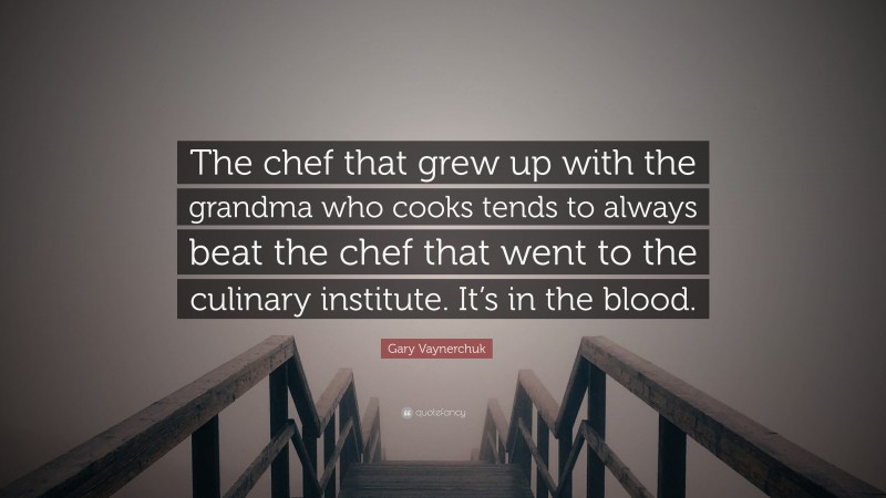 Gary Vaynerchuk Quote: “The chef that grew up with the grandma who cooks tends to always beat the chef that went to the culinary institute. It’s in the blood.”