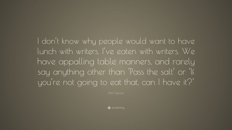 Neil Gaiman Quote: “I don’t know why people would want to have lunch with writers. I’ve eaten with writers. We have appalling table manners, and rarely say anything other than ‘Pass the salt’ or ‘If you’re not going to eat that, can I have it?’”