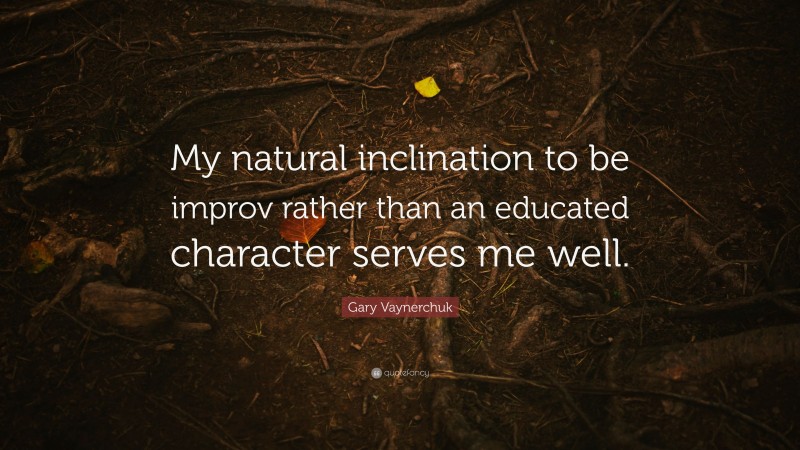 Gary Vaynerchuk Quote: “My natural inclination to be improv rather than an educated character serves me well.”