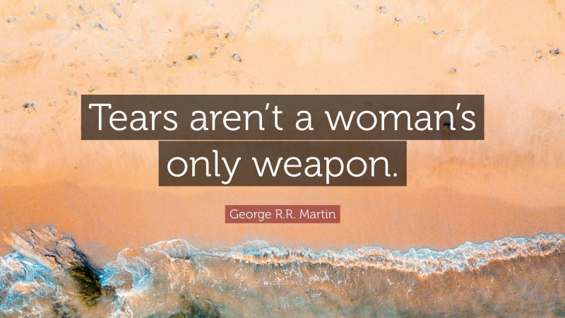 George R.R. Martin Quote: “Tears aren’t a woman’s only weapon.”