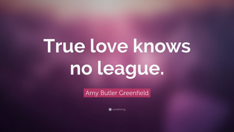 Amy Butler Greenfield Quote: “True love knows no league.”
