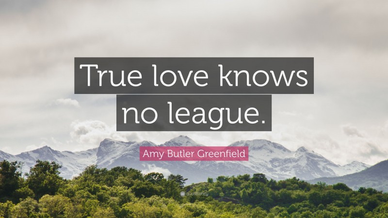 Amy Butler Greenfield Quote: “True love knows no league.”
