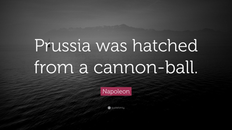 Napoleon Quote: “Prussia was hatched from a cannon-ball.”