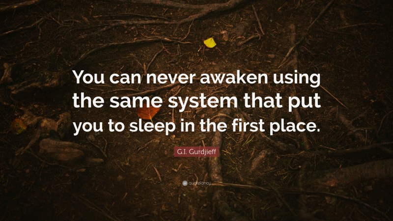 G.I. Gurdjieff Quote: “You can never awaken using the same system that put you to sleep in the first place.”