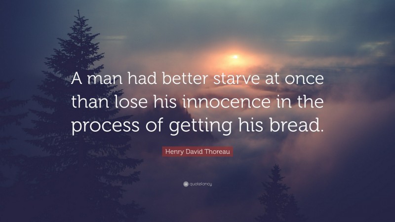 Henry David Thoreau Quote: “A man had better starve at once than lose his innocence in the process of getting his bread.”