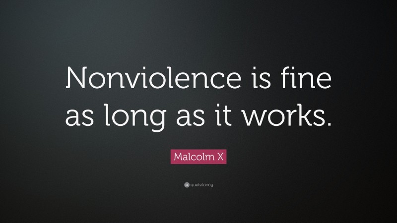 Malcolm X Quote: “Nonviolence is fine as long as it works.”