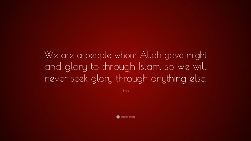 Umar Quote: “We are a people whom Allah gave might and glory to through Islam, so we will never seek glory through anything else.”
