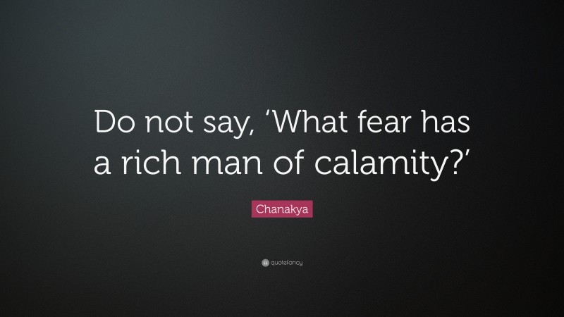 Chanakya Quote: “Do not say, ‘What fear has a rich man of calamity?’”