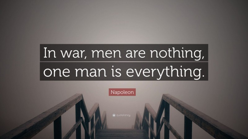 Napoleon Quote: “In war, men are nothing, one man is everything.”