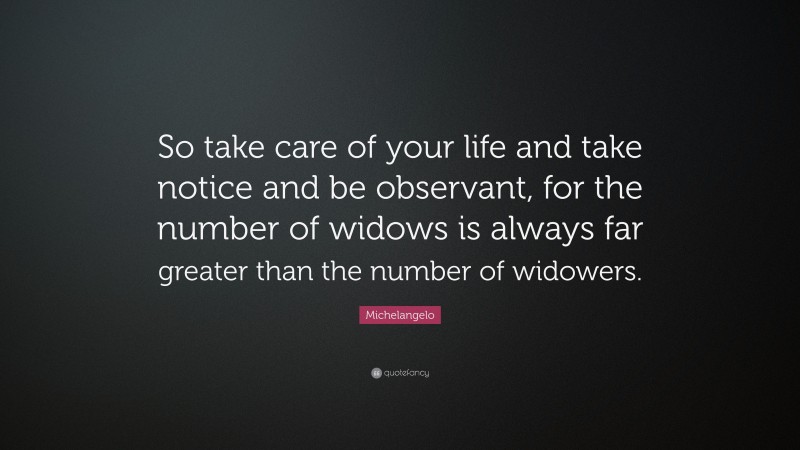 Michelangelo Quote: “So take care of your life and take notice and be observant, for the number of widows is always far greater than the number of widowers.”