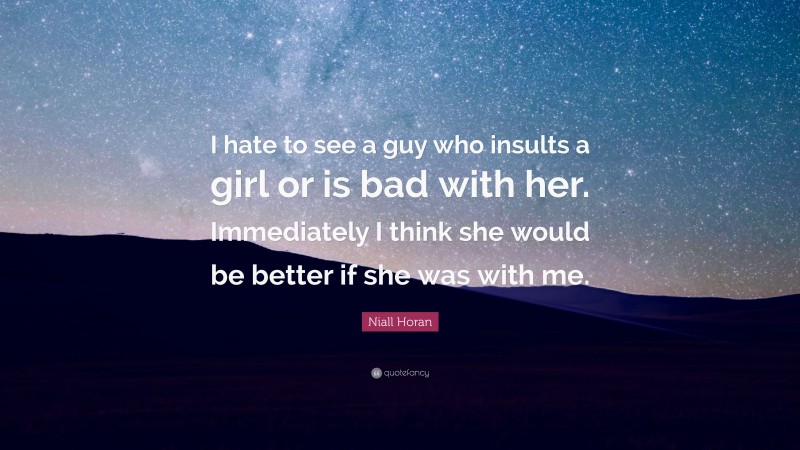 Niall Horan Quote: “I hate to see a guy who insults a girl or is bad with her. Immediately I think she would be better if she was with me.”